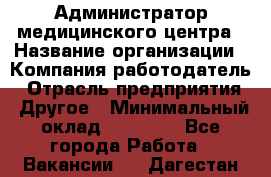 Администратор медицинского центра › Название организации ­ Компания-работодатель › Отрасль предприятия ­ Другое › Минимальный оклад ­ 28 000 - Все города Работа » Вакансии   . Дагестан респ.